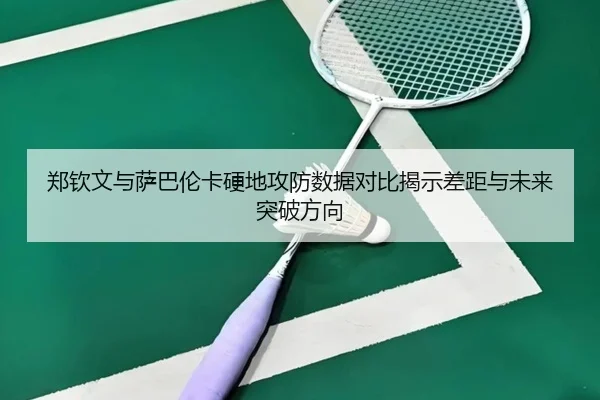 郑钦文与萨巴伦卡硬地攻防数据对比揭示差距与未来突破方向